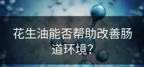 花生油能否帮助改善肠道环境？